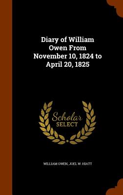 Diary of William Owen From November 10, 1824 to April 20, 1825 - Owen, William, and Hiatt, Joel W