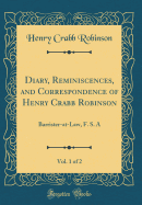 Diary, Reminiscences, and Correspondence of Henry Crabb Robinson, Vol. 1 of 2: Barrister-At-Law, F. S. a (Classic Reprint)
