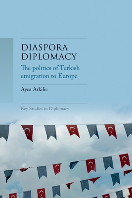 Diaspora Diplomacy: The Politics of Turkish Emigration to Europe - Arkilic, Ayca
