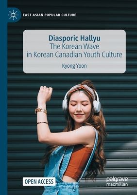 Diasporic Hallyu: The Korean Wave in Korean Canadian Youth Culture - Yoon, Kyong