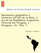 Diccionario geografico e historico del Rio de la Plata, o sea de las Republicas Argentina Oriental del Uruguay y Paraguay, etc. Tom. 1.