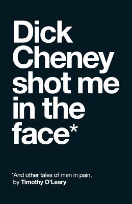 Dick Cheney Shot Me in the Face: And Other Tales of Men in Pain - O'Leary, Timothy