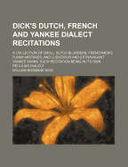 Dick's Dutch, French and Yankee Dialect Recitations, a Collection of Droll Dutch Blunders, Frenchmen's Funny Mistakes, and Ludicrous and Extravagant Yankee Yarns; Each Recitation Being in Its Own Peculiar Dialect