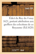 ?dict Du Roy Du 4 May 1621, Portant Attribution Aux Greffiers Des Eslections de Ce Royaume: Sur Tous Les Deniers Qui s'Imposeront Et Se L?veront Sur Ses Subjets, Contribuables Aux Tailles