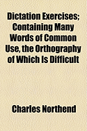 Dictation Exercises: Containing Many Words of Common Use, the Orthography of Which Is Difficult