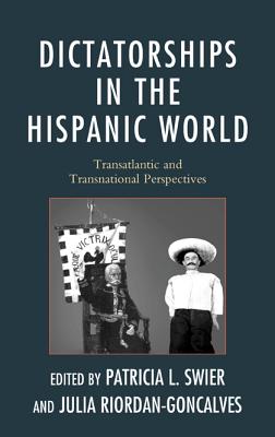 Dictatorships in the Hispanic World: Transatlantic and Transnational Perspectives - Swier, Patricia, and Riordan-Goncalves, Julia, and Corbaln, Ana (Contributions by)
