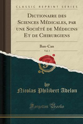 Dictionaire Des Sciences M?dicales, Par Une Soci?t? de M?decins Et de Chirurgiens, Vol. 3: Ban-Can (Classic Reprint) - Adelon, Nicolas Philibert