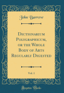 Dictionarium Polygraphicum, or the Whole Body of Arts Regularly Digested, Vol. 1 (Classic Reprint)
