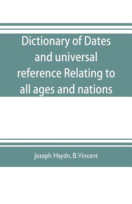 Dictionary of dates, and universal reference, relating to all ages and nations; comprehending every remarkable occurrence ancient and modern The Foundation, Laws, and Governments of Countries-Their Progress in Civilisation, Industry, and Science-Their... - Haydn, Joseph, and Vincent, B
