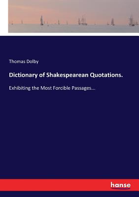 Dictionary of Shakespearean Quotations.: Exhibiting the Most Forcible Passages... - Dolby, Thomas