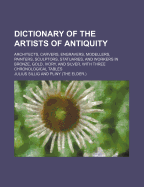 Dictionary of the Artists of Antiquity: Architects, Carvers, Engravers, Modellers, Painters, Sculptors, Statuaries, and Workers in Bronze, Gold, Ivory, and Silver, with Three Chronological Tables (Classic Reprint)