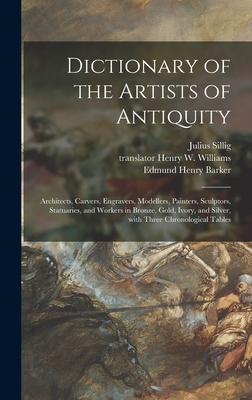 Dictionary of the Artists of Antiquity: Architects, Carvers, Engravers, Modellers, Painters, Sculptors, Statuaries, and Workers in Bronze, Gold, Ivory, and Silver, With Three Chronological Tables - Sillig, Julius 1801-1855, and Williams, Henry W Translator (Creator), and Barker, Edmund Henry 1788-1839 (Creator)