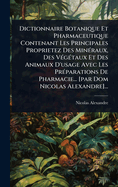 Dictionnaire Botanique Et Pharmaceutique Contenant Les Principales Proprietez Des Min(c)raux, Des V(c)g(c)taux Et Des Animaux D'usage Avec Les Pr(c)parations De Pharmacie... [par Dom Nicolas Alexandre]...
