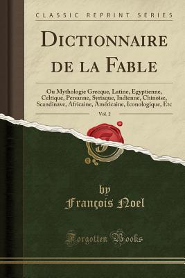 Dictionnaire de la Fable, Vol. 2: Ou Mythologie Grecque, Latine, gyptienne, Celtique, Persanne, Syriaque, Indienne, Chinoise, Scandinave, Africaine, Amricaine, Iconologique, Etc (Classic Reprint) - Noel, Francois