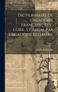 Dictionnaire de l'Acadmie franaise. Rev., corr., et augm. par l'Acadmie ellemme; Tome 1