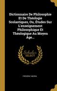 Dictionnaire de Philosophie Et de Th?ologie Scolastiques, Ou, ?tudes Sur l'Enseignement Philosophique Et Th?ologique Au Moyen ?ge...