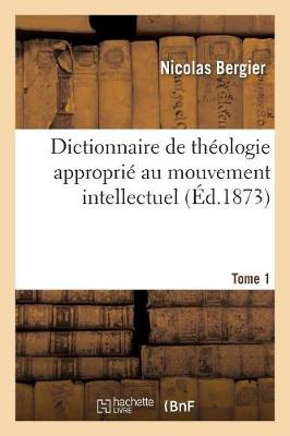 Dictionnaire de Th?ologie Appropri? Au Mouvement Intellectuel. Tome 1: de la Seconde Moiti? Du Xixe Si?cle - Bergier, Nicolas