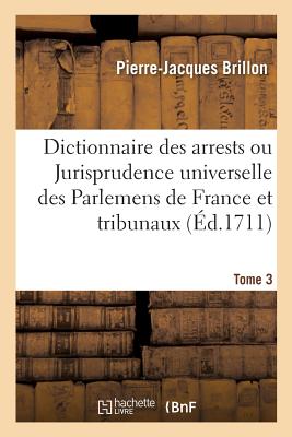 Dictionnaire Des Arrests Ou Jurisprudence Universelle Des Parlemens de France Et Autres Tribunaux: Contenant Par Ordre Alphab?tique Les Mati?res B?n?ficiales, Civiles Et Criminelles. Tome 3 - Brillon, Pierre-Jacques