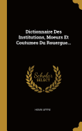 Dictionnaire Des Institutions, Moeurs Et Coutumes Du Rouergue...