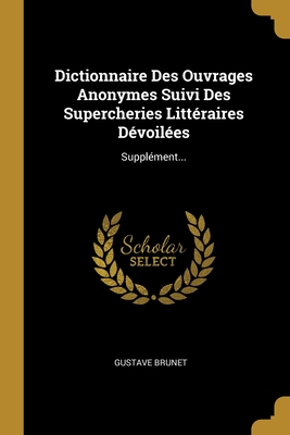 Dictionnaire Des Ouvrages Anonymes Suivi Des Supercheries Litt?raires D?voil?es: Suppl?ment... - Brunet, Gustave