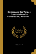 Dictionnaire Des Termes Employs Dans La Construction, Volume 4...