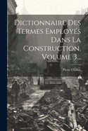 Dictionnaire Des Termes Employes Dans La Construction, Volume 3...