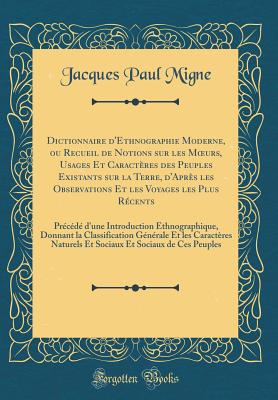 Dictionnaire d'Ethnographie Moderne, Ou Recueil de Notions Sur Les Moeurs, Usages Et Caractres Des Peuples Existants Sur La Terre, d'Aprs Les Observations Et Les Voyages Les Plus Rcents: Prcd d'Une Introduction Ethnographique, Donnant La Class - Migne, Jacques Paul