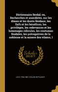 Dictionnaire fodal; ou, Recherches et anecdotes, sur les dmes et les droits fodaux, les fiefs et les bnfices, les privilges, les redevances et les hommages ridicules, les coutumes fodales, les prrogatives de la noblesse et la misere des vilains, l