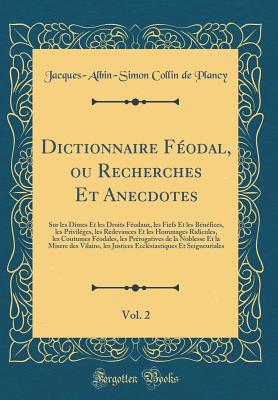 Dictionnaire Feodal, Ou Recherches Et Anecdotes, Vol. 2: Sur Les Dimes Et Les Droits Feodaux, Les Fiefs Et Les Benefices, Les Privileges, Les Redevances Et Les Hommages Ridicules, Les Coutumes Feodales, Les Prerogatives de la Noblesse Et La Misere - Collin De Plancy, Jacques Albin Simon