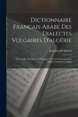 Dictionnaire Franais-Arabe Des Dialectes Vulgaires D'algrie: De Tunisie, Du Maroc Et D'egypte Avec La Pronounciation Figure En Lettres Latines - Marcel, Jean Joseph