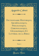 Dictionnaire Historique, Archologique, Philologique, Chronologique, Gographique Et Littral de la Bible, Vol. 1 (Classic Reprint)
