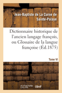 Dictionnaire Historique de l'Ancien Langage Fran?ois.Tome VI. Esci-Guy: , Ou Glossaire de la Langue Fran?oise Depuis Son Origine Jusqu'au Si?cle de Louis XIV