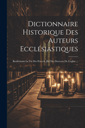 Dictionnaire Historique Des Auteurs Ecclsiastiques: Renfermant La Vie Des Peres & [et] Des Docteurs De L'eglise ... ...