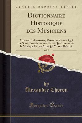 Dictionnaire Historique Des Musiciens, Vol. 2: Artistes Et Amateurs, Morts Ou Vivans, Qui Se Sont Illustres En Une Partie Quelconque de La Musique Et Des Arts Qui y Sont Relatifs (Classic Reprint) - Choron, Alexandre