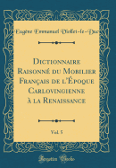 Dictionnaire Raisonn Du Mobilier Franais de l'poque Carlovingienne  La Renaissance, Vol. 5 (Classic Reprint)