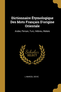 Dictionnaire ?tymologique Des Mots Fran?ais D'origine Orientale: Arabe, Persan, Turc, H?breu, Malais