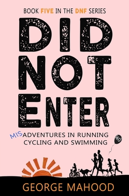 Did Not Enter: Book Five in the DNF Series: Misadventures in Running, Cycling and Swimming - Mahood, George