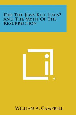 Did The Jews Kill Jesus? And The Myth Of The Resurrection - Campbell, William A