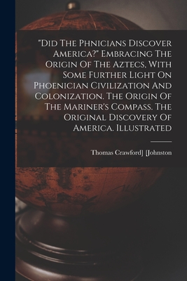 "did The Ph?nicians Discover America?" Embracing The Origin Of The Aztecs, With Some Further Light On Phoenician Civilization And Colonization. The Origin Of The Mariner's Compass. The Original Discovery Of America. Illustrated - [johnston, Thomas Crawford]
