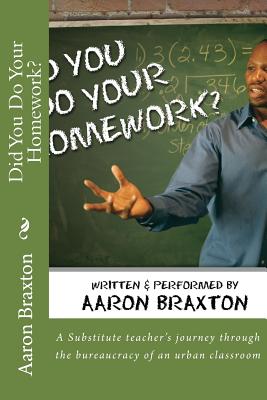 Did You Do Your Homework?: A Substitute teacher's journey through the bureaucracy of an urban classroom - Braxton, Aaron Keith