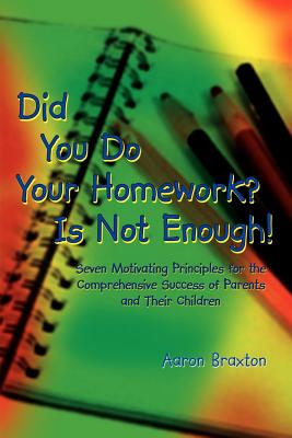 Did You Do Your Homework? Is Not Enough!: Seven Motivating Principles for the Comprehensive Success of Parents and Their Children - Braxton, Aaron