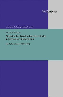 Didaktische Konstruktion des Kindes in Schweizer Kinderbibeln: Zurich, Bern, Luzern (18001850) - Naas, Marcel, and Adam, Gottfried (Series edited by), and Lachmann, Rainer (Series edited by)