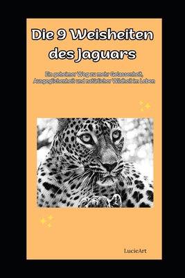 Die 9 Weisheiten des Jaguars: Ein geheimer Weg zu mehr Gelassenheit, Ausgeglichenheit und nat?rlicher Wildheit im Leben - Art, Lucie