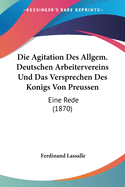 Die Agitation Des Allgem. Deutschen Arbeitervereins Und Das Versprechen Des Konigs Von Preussen: Eine Rede (1870)
