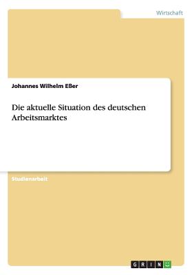 Die aktuelle Situation des deutschen Arbeitsmarktes - E?er, Johannes Wilhelm