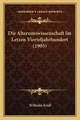 Die Alterumswissenschaft Im Letzen Vierteljahrhundert (1905) - Kroll, Wilhelm (Editor)