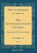 Die Althochdeutschen Glossen, Vol. 5: Ergnzungen Und Untersuchungen (Classic Reprint)