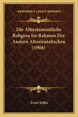 Die Alttestamentliche Religion Im Rahmen Der Andern Altorientalischen (1908) - Sellin, Ernst