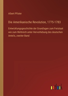 Die Amerikanische Revolution, 1775-1783: Entwicklungsgeschichte der Grundlagen zum Freistaat wie zum Weltreich unter Hervorhebung des deutschen Anteils, zweiter Band - Pfister, Albert