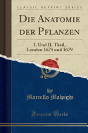 Die Anatomie Der Pflanzen: I. Und II. Theil, London 1675 Und 1679 (Classic Reprint)